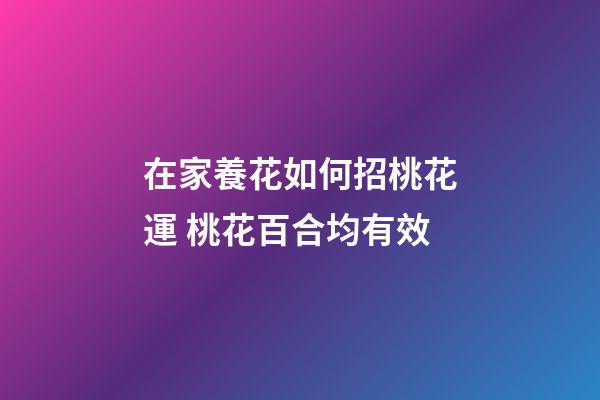 在家養花如何招桃花運 桃花百合均有效